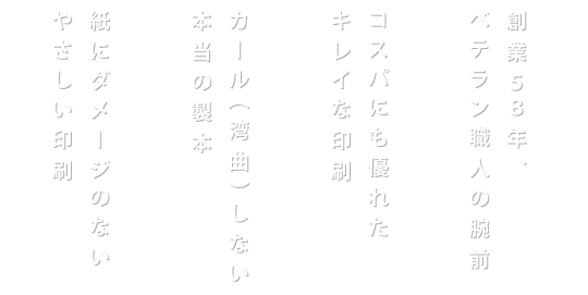 創業58年、ベテラン職人の腕前/コスパにも優れたキレイな印刷/カール(湾曲)しない本当の製本/紙にダメージのないやさしい印刷